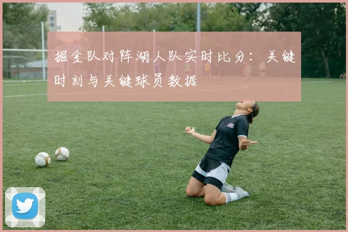 掘金队对阵湖人队实时比分：关键时刻与关键球员数据