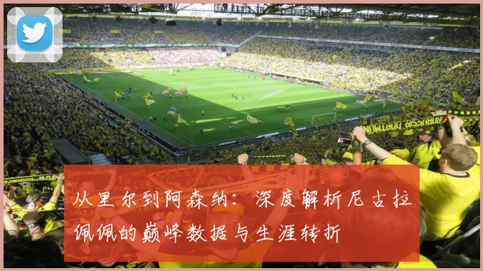 从里尔到阿森纳：深度解析尼古拉佩佩的巅峰数据与生涯转折