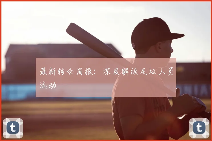 最新转会周报：深度解读足坛人员流动