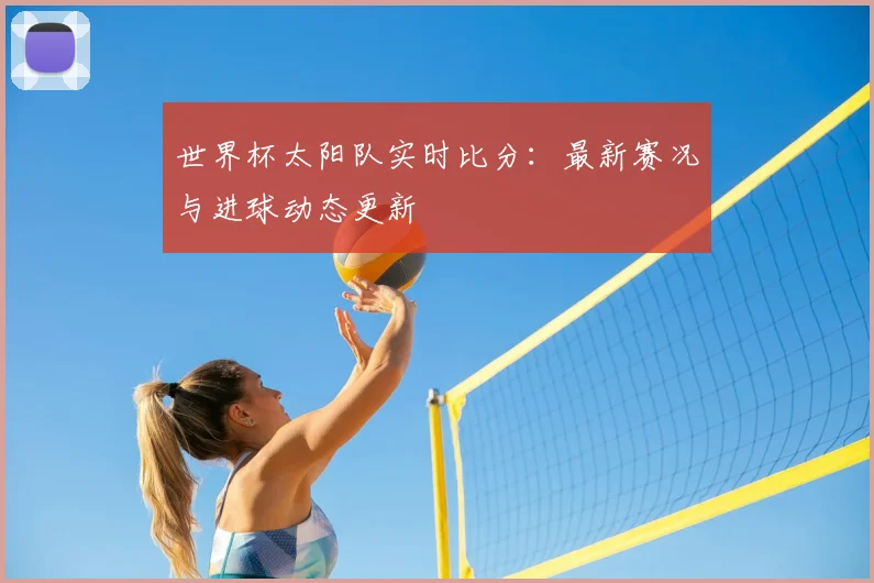世界杯太阳队实时比分：最新赛况与进球动态更新