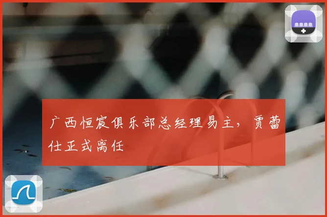 广西恒宸俱乐部总经理易主，贾蕾仕正式离任