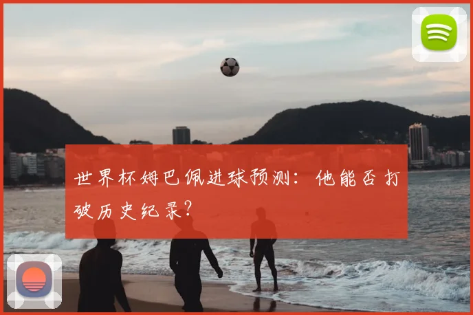 世界杯姆巴佩进球预测：他能否打破历史纪录？