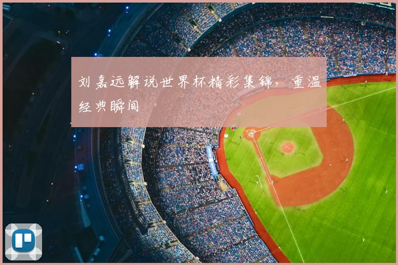 刘嘉远解说世界杯精彩集锦，重温经典瞬间