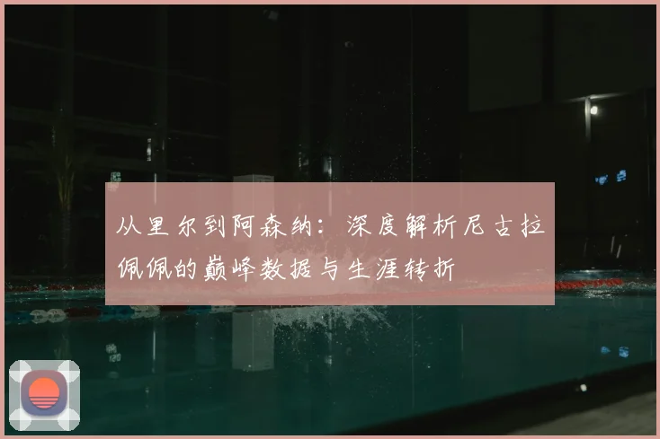 从里尔到阿森纳：深度解析尼古拉佩佩的巅峰数据与生涯转折