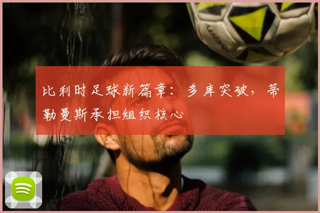 比利时足球新篇章：多库突破，蒂勒曼斯承担组织核心