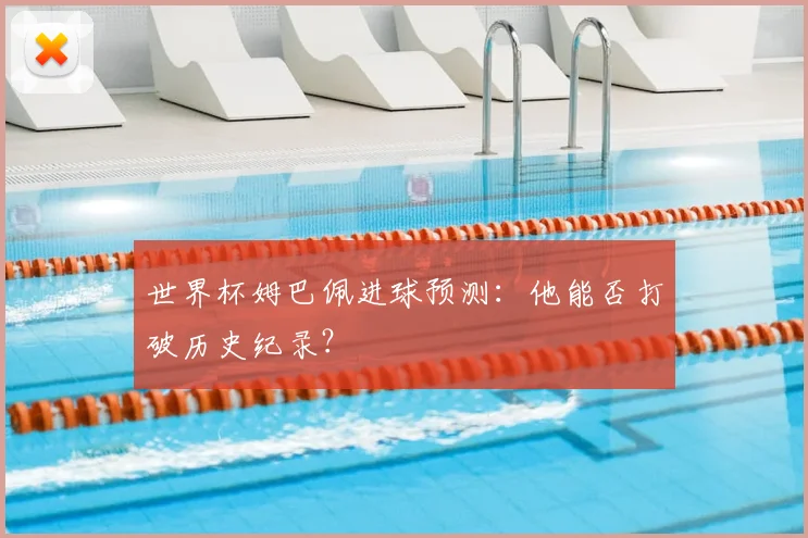 世界杯姆巴佩进球预测：他能否打破历史纪录？