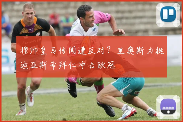 穆帅皇马传闻遭反对？里奥斯力挺迪亚斯率拜仁冲击欧冠