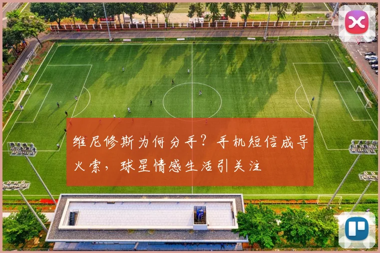 维尼修斯为何分手？手机短信成导火索，球星情感生活引关注