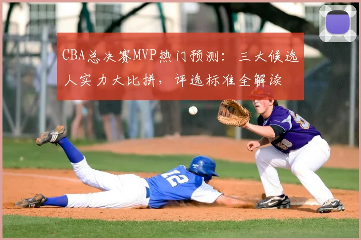 CBA总决赛MVP热门预测：三大候选人实力大比拼，评选标准全解读