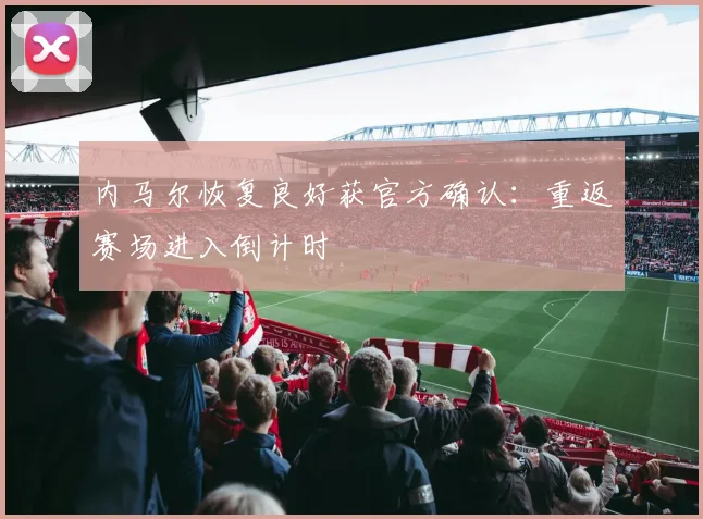 内马尔恢复良好获官方确认：重返赛场进入倒计时