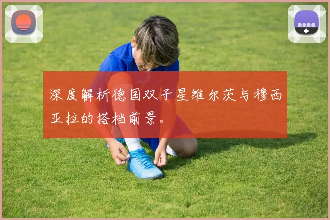 深度解析德国双子星维尔茨与穆西亚拉的搭档前景。