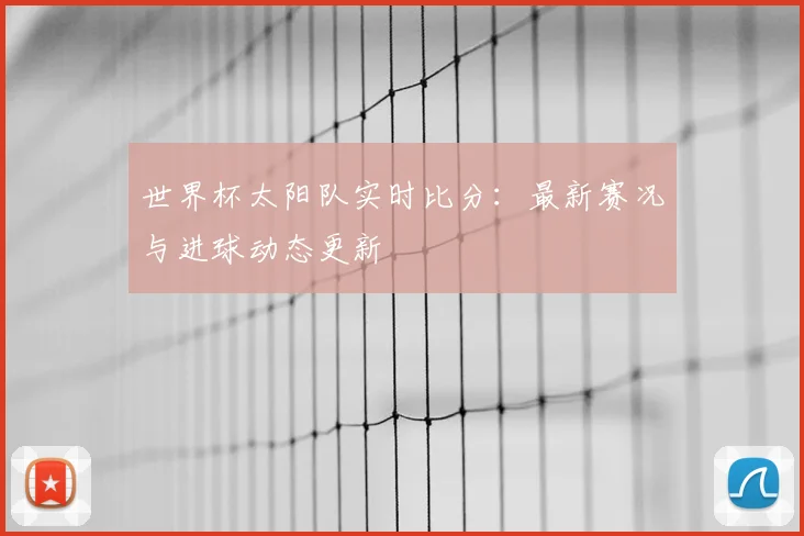 世界杯太阳队实时比分：最新赛况与进球动态更新
