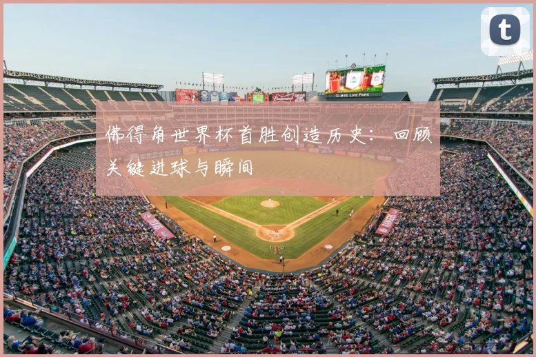 佛得角世界杯首胜创造历史：回顾关键进球与瞬间