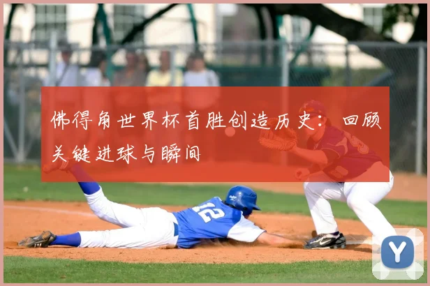 佛得角世界杯首胜创造历史：回顾关键进球与瞬间