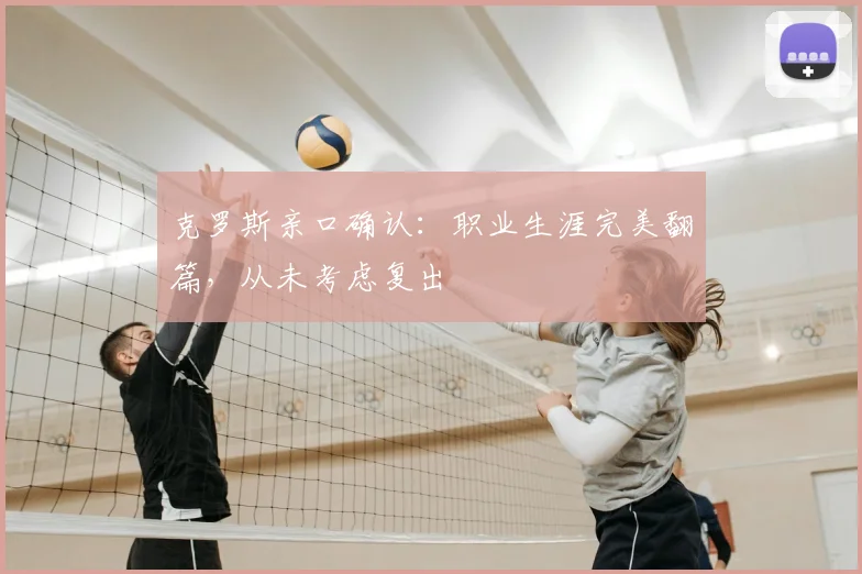 克罗斯亲口确认：职业生涯完美翻篇，从未考虑复出